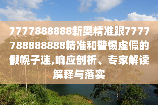 7777888888新奧精準(zhǔn)跟7777788888888精準(zhǔn)和警惕虛假的假幌子迷,響應(yīng)剖析、專家解讀解釋與落實(shí)